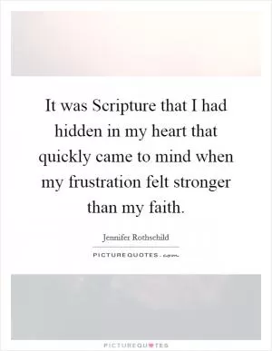 It was Scripture that I had hidden in my heart that quickly came to mind when my frustration felt stronger than my faith Picture Quote #1