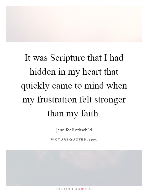 It was Scripture that I had hidden in my heart that quickly came to mind when my frustration felt stronger than my faith. Picture Quote #1