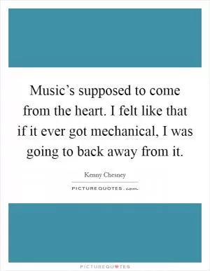 Music’s supposed to come from the heart. I felt like that if it ever got mechanical, I was going to back away from it Picture Quote #1