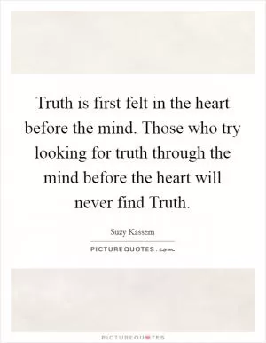 Truth is first felt in the heart before the mind. Those who try looking for truth through the mind before the heart will never find Truth Picture Quote #1