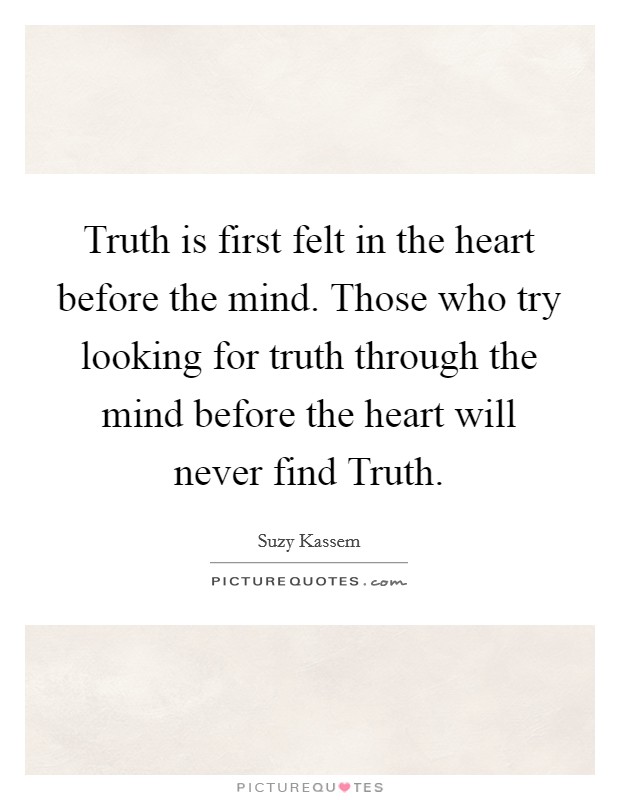Truth is first felt in the heart before the mind. Those who try looking for truth through the mind before the heart will never find Truth. Picture Quote #1