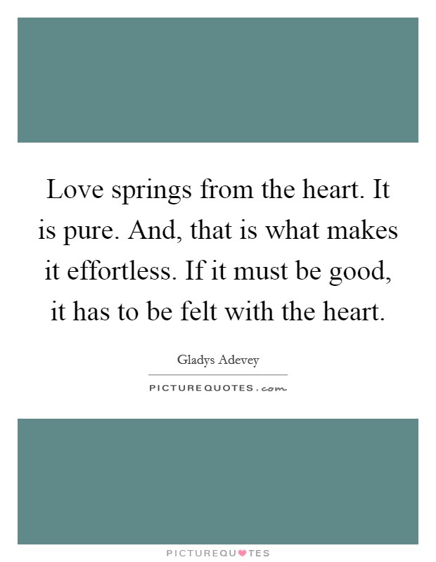 Love springs from the heart. It is pure. And, that is what makes it effortless. If it must be good, it has to be felt with the heart. Picture Quote #1
