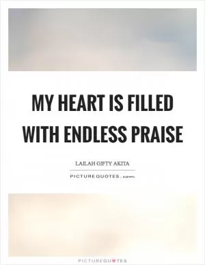 My heart is filled with endless praise Picture Quote #1