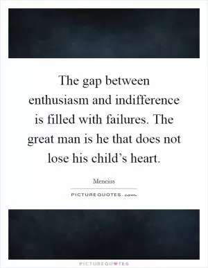 The gap between enthusiasm and indifference is filled with failures. The great man is he that does not lose his child’s heart Picture Quote #1