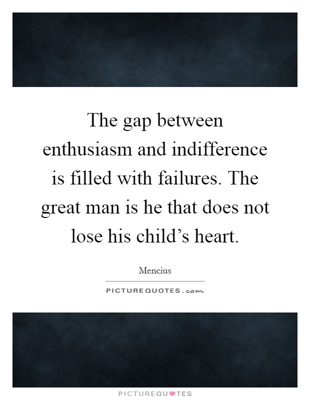 The gap between enthusiasm and indifference is filled with failures. The great man is he that does not lose his child's heart. Picture Quote #1