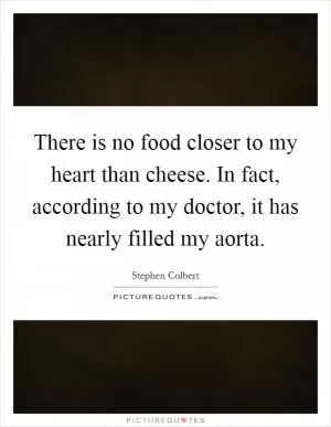 There is no food closer to my heart than cheese. In fact, according to my doctor, it has nearly filled my aorta Picture Quote #1
