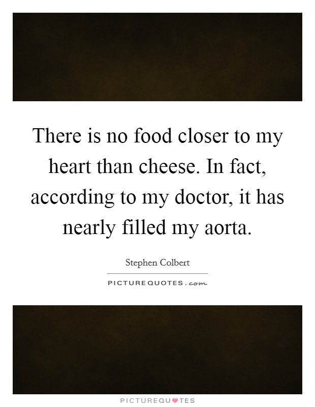 There is no food closer to my heart than cheese. In fact, according to my doctor, it has nearly filled my aorta. Picture Quote #1