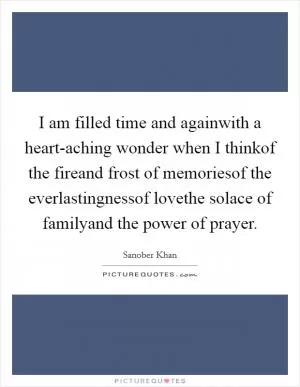 I am filled time and againwith a heart-aching wonder when I thinkof the fireand frost of memoriesof the everlastingnessof lovethe solace of familyand the power of prayer Picture Quote #1