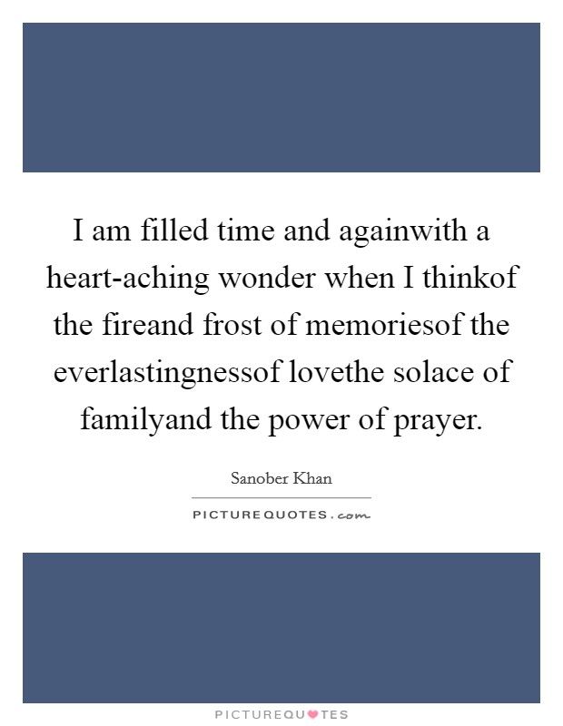I am filled time and againwith a heart-aching wonder when I thinkof the fireand frost of memoriesof the everlastingnessof lovethe solace of familyand the power of prayer. Picture Quote #1