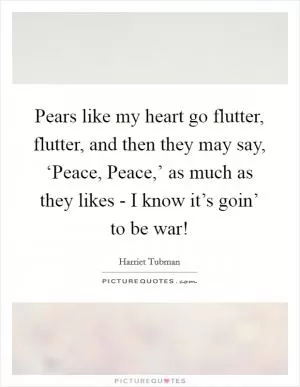 Pears like my heart go flutter, flutter, and then they may say, ‘Peace, Peace,’ as much as they likes - I know it’s goin’ to be war! Picture Quote #1