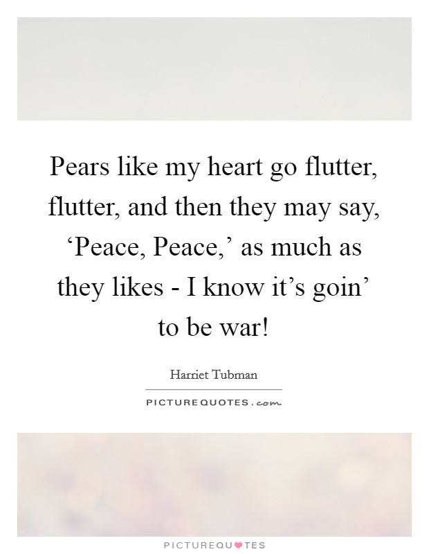 Pears like my heart go flutter, flutter, and then they may say, ‘Peace, Peace,' as much as they likes - I know it's goin' to be war! Picture Quote #1