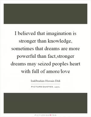 I believed that imagination is stronger than knowledge, sometimes that dreams are more powerful than fact,stronger dreams may seized peoples heart with full of amore/love Picture Quote #1