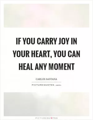 If you carry joy in your heart, you can heal any moment Picture Quote #1