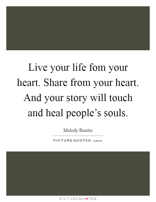 Live your life fom your heart. Share from your heart. And your story will touch and heal people's souls. Picture Quote #1