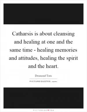 Catharsis is about cleansing and healing at one and the same time - healing memories and attitudes, healing the spirit and the heart Picture Quote #1