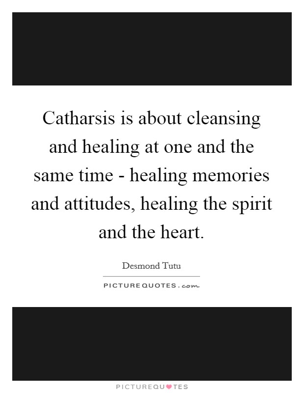 Catharsis is about cleansing and healing at one and the same time - healing memories and attitudes, healing the spirit and the heart. Picture Quote #1