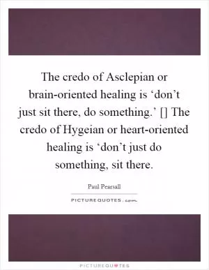 The credo of Asclepian or brain-oriented healing is ‘don’t just sit there, do something.’ [] The credo of Hygeian or heart-oriented healing is ‘don’t just do something, sit there Picture Quote #1