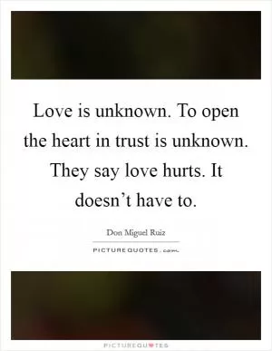 Love is unknown. To open the heart in trust is unknown. They say love hurts. It doesn’t have to Picture Quote #1