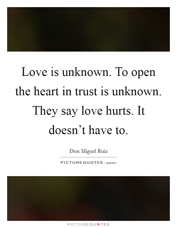Love is unknown. To open the heart in trust is unknown. They say love hurts. It doesn't have to. Picture Quote #1