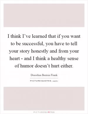I think I’ve learned that if you want to be successful, you have to tell your story honestly and from your heart - and I think a healthy sense of humor doesn’t hurt either Picture Quote #1