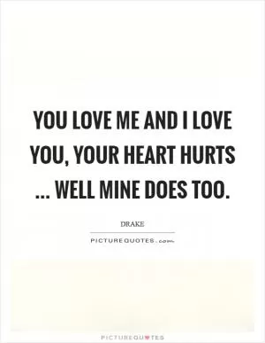 You love me and I love you, your heart hurts ... well mine does too Picture Quote #1