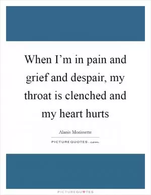 When I’m in pain and grief and despair, my throat is clenched and my heart hurts Picture Quote #1
