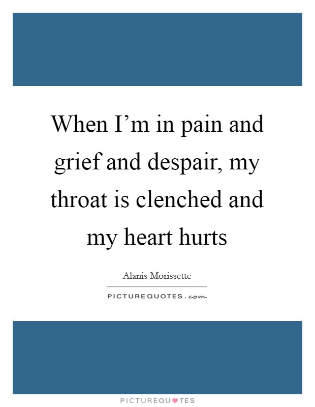 When I'm in pain and grief and despair, my throat is clenched and my heart hurts Picture Quote #1