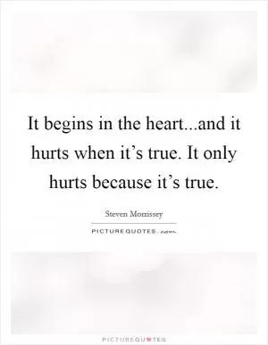 It begins in the heart...and it hurts when it’s true. It only hurts because it’s true Picture Quote #1