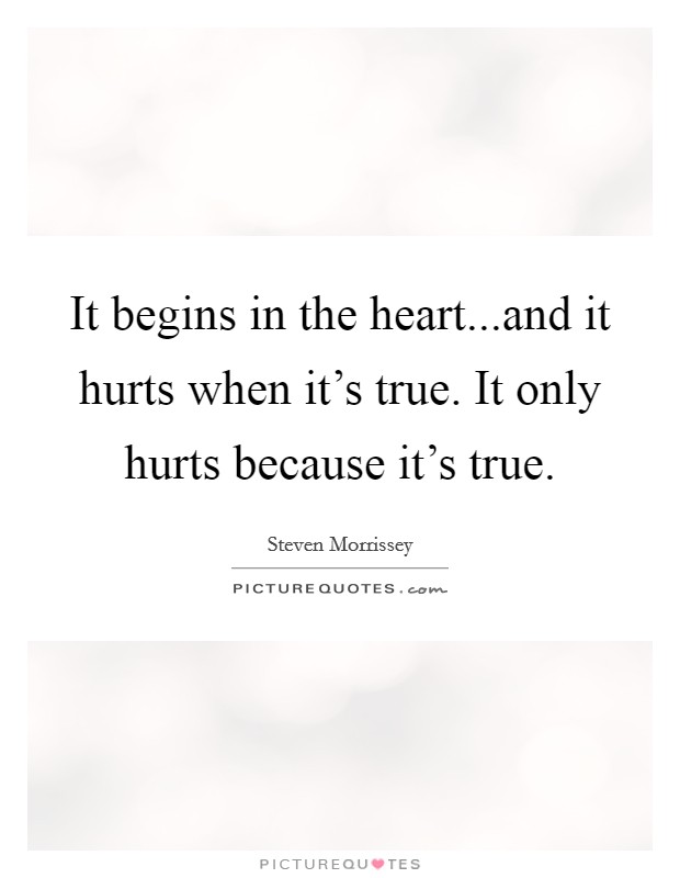 It begins in the heart...and it hurts when it's true. It only hurts because it's true. Picture Quote #1