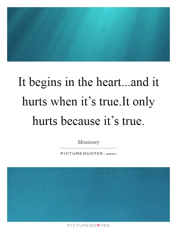 It begins in the heart...and it hurts when it's true.It only hurts because it's true. Picture Quote #1