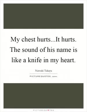 My chest hurts...It hurts. The sound of his name is like a knife in my heart Picture Quote #1