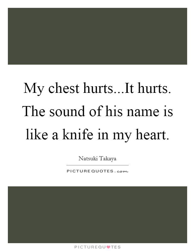 My chest hurts...It hurts. The sound of his name is like a knife in my heart. Picture Quote #1