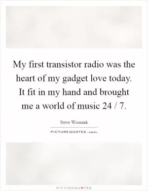 My first transistor radio was the heart of my gadget love today. It fit in my hand and brought me a world of music 24 / 7 Picture Quote #1