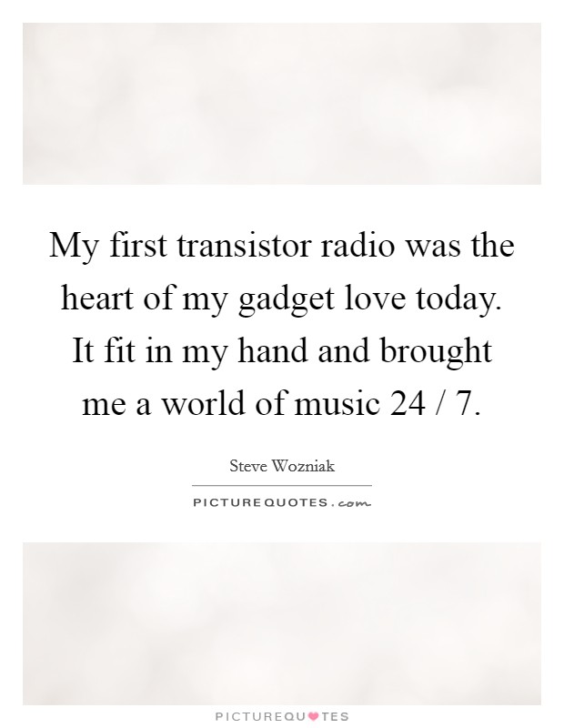 My first transistor radio was the heart of my gadget love today. It fit in my hand and brought me a world of music 24 / 7. Picture Quote #1