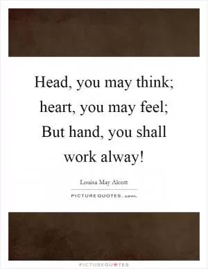 Head, you may think; heart, you may feel; But hand, you shall work alway! Picture Quote #1