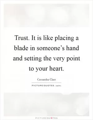 Trust. It is like placing a blade in someone’s hand and setting the very point to your heart Picture Quote #1