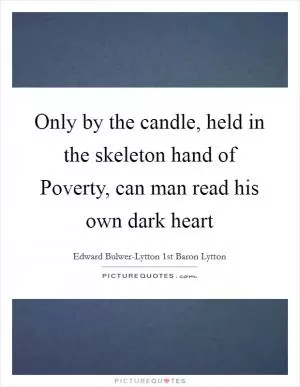 Only by the candle, held in the skeleton hand of Poverty, can man read his own dark heart Picture Quote #1