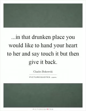 ...in that drunken place you would like to hand your heart to her and say touch it but then give it back Picture Quote #1