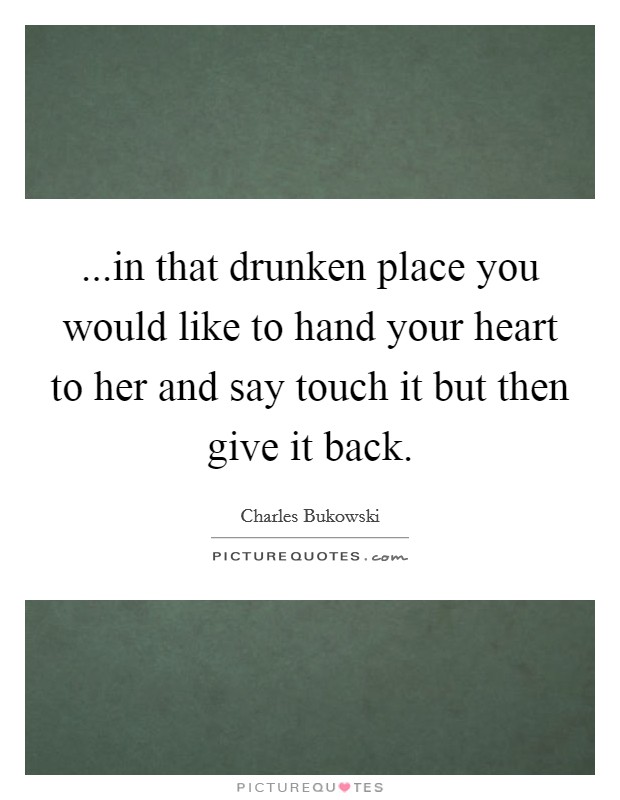...in that drunken place you would like to hand your heart to her and say touch it but then give it back. Picture Quote #1