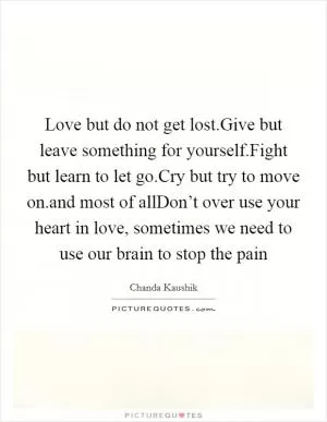 Love but do not get lost.Give but leave something for yourself.Fight but learn to let go.Cry but try to move on.and most of allDon’t over use your heart in love, sometimes we need to use our brain to stop the pain Picture Quote #1