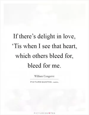If there’s delight in love, ‘Tis when I see that heart, which others bleed for, bleed for me Picture Quote #1