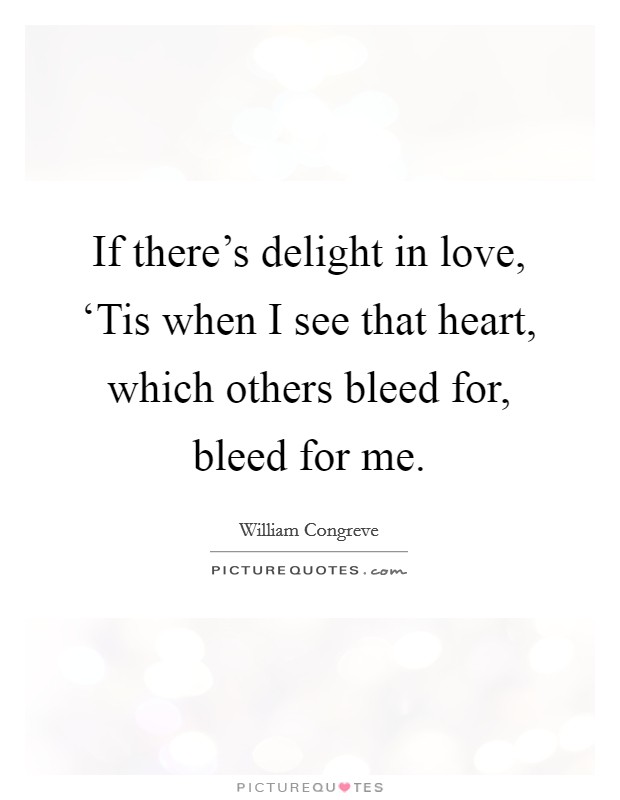 If there's delight in love, ‘Tis when I see that heart, which others bleed for, bleed for me. Picture Quote #1