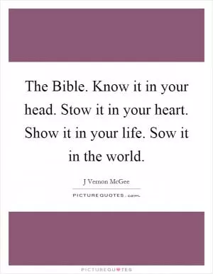 The Bible. Know it in your head. Stow it in your heart. Show it in your life. Sow it in the world Picture Quote #1