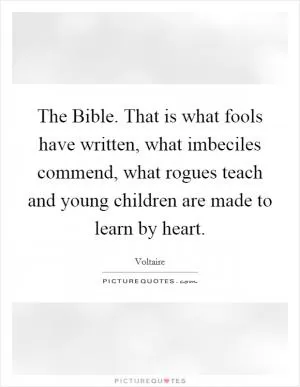 The Bible. That is what fools have written, what imbeciles commend, what rogues teach and young children are made to learn by heart Picture Quote #1