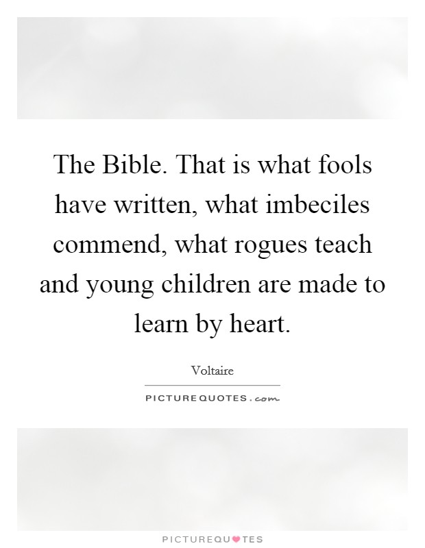 The Bible. That is what fools have written, what imbeciles commend, what rogues teach and young children are made to learn by heart. Picture Quote #1