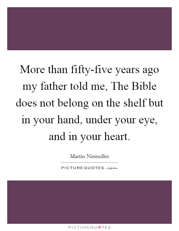 More than fifty-five years ago my father told me, The Bible does not belong on the shelf but in your hand, under your eye, and in your heart. Picture Quote #1