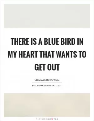 There is a blue bird in my heart that wants to get out Picture Quote #1