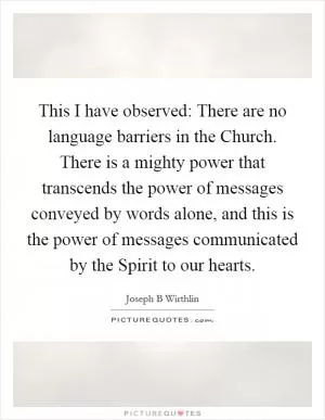 This I have observed: There are no language barriers in the Church. There is a mighty power that transcends the power of messages conveyed by words alone, and this is the power of messages communicated by the Spirit to our hearts Picture Quote #1