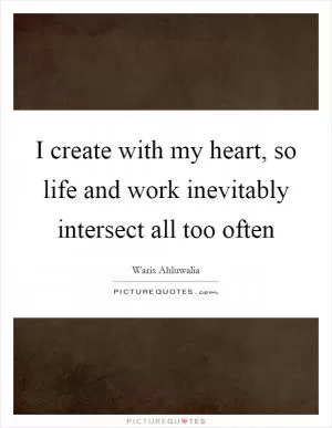 I create with my heart, so life and work inevitably intersect all too often Picture Quote #1