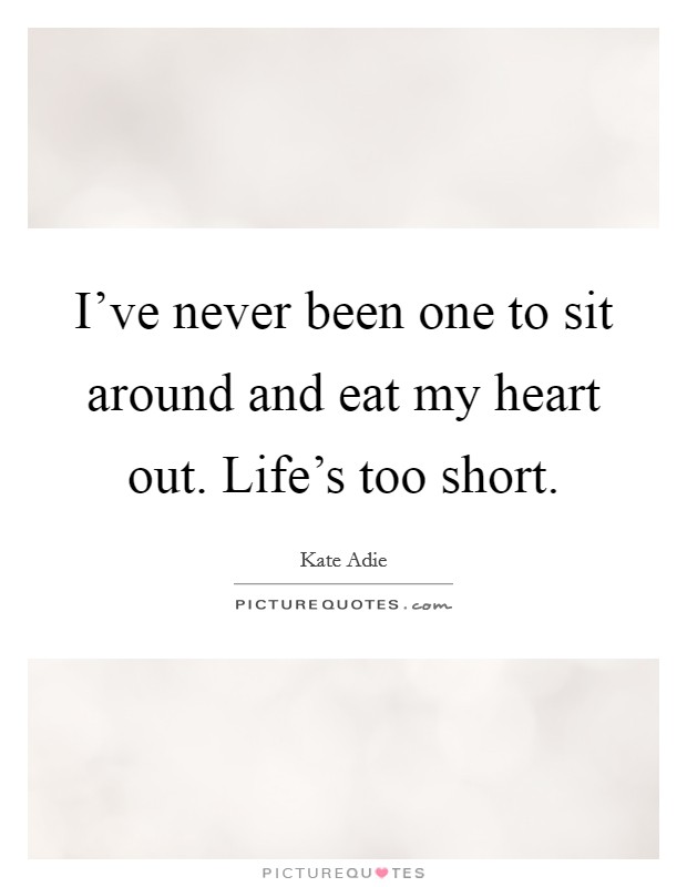 I've never been one to sit around and eat my heart out. Life's too short. Picture Quote #1
